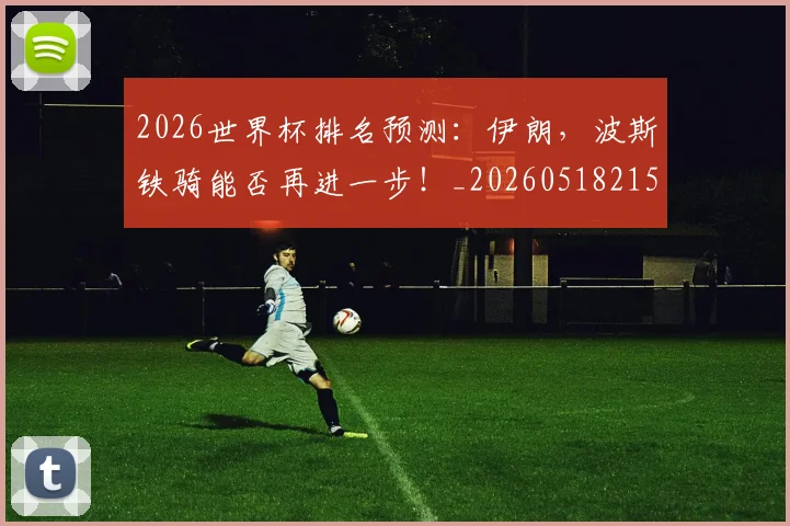 2026世界杯排名预测：伊朗，波斯铁骑能否再进一步！_20260518215326