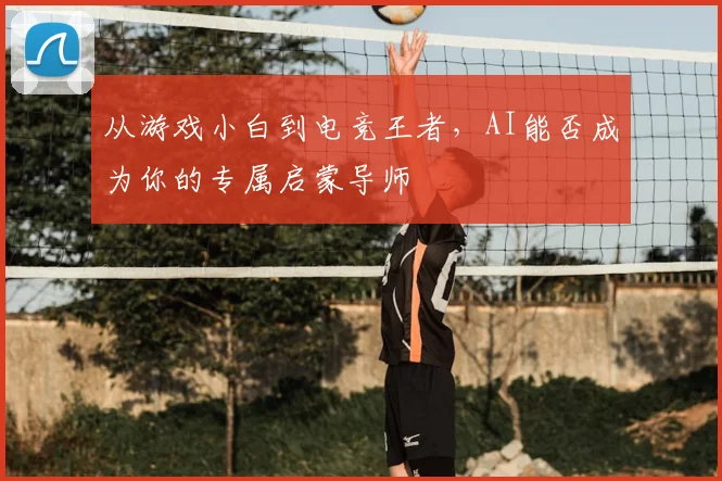 从游戏小白到电竞王者，AI能否成为你的专属启蒙导师
