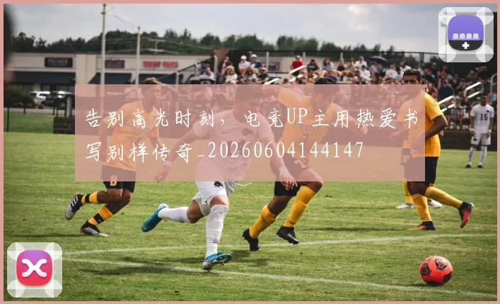 告别高光时刻，电竞UP主用热爱书写别样传奇_20260604144147