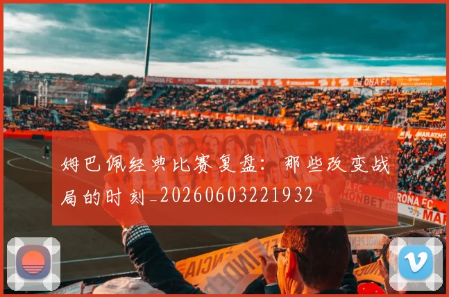 姆巴佩经典比赛复盘:那些改变战局的时刻_20260603221932