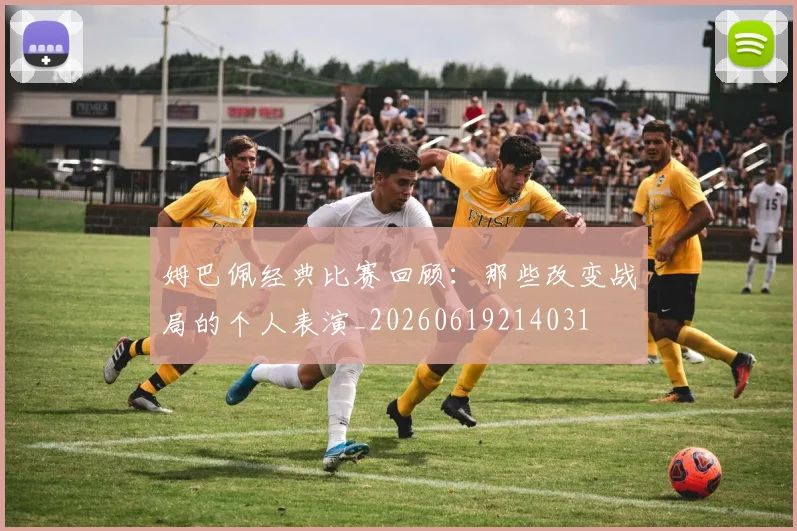 姆巴佩经典比赛回顾:那些改变战局的个人表演_20260619214031