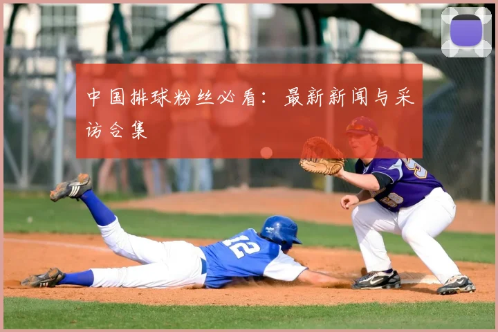 中国排球粉丝必看:最新新闻与采访合集