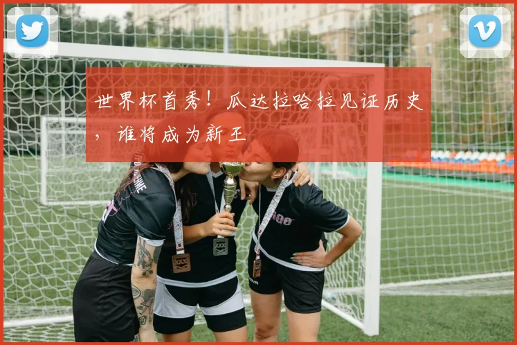 世界杯首秀！瓜达拉哈拉见证历史，谁将成为新王