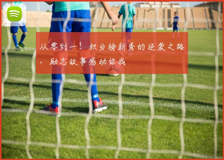 从零到一!积分榜新秀的逆袭之路,励志故事感动你我