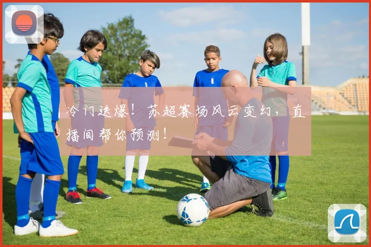 冷门迭爆!苏超赛场风云变幻,直播间帮你预测!