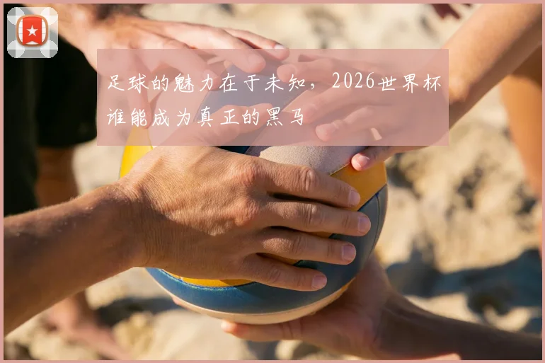 足球的魅力在于未知，2026世界杯谁能成为真正的黑马