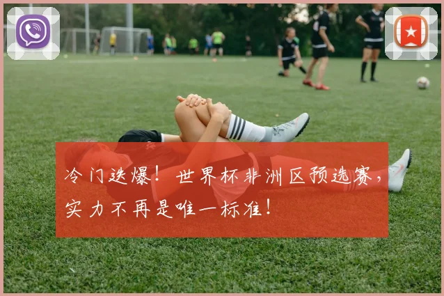 冷门迭爆!世界杯非洲区预选赛,实力不再是唯一标准!