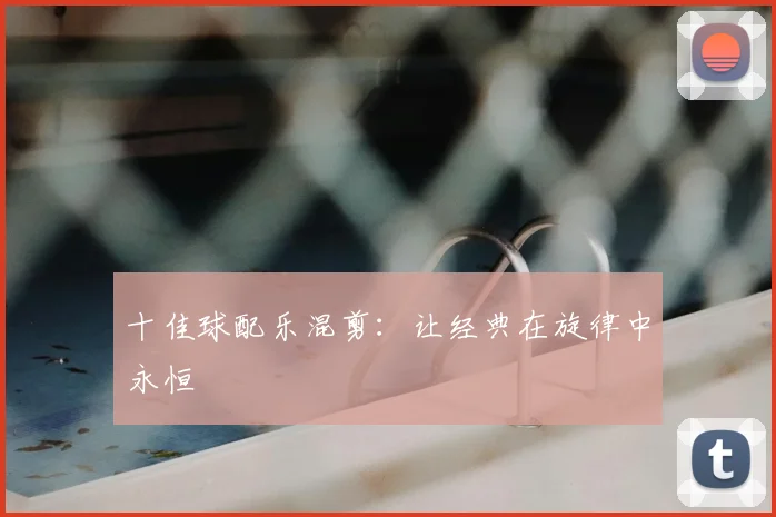 十佳球配乐混剪：让经典在旋律中永恒