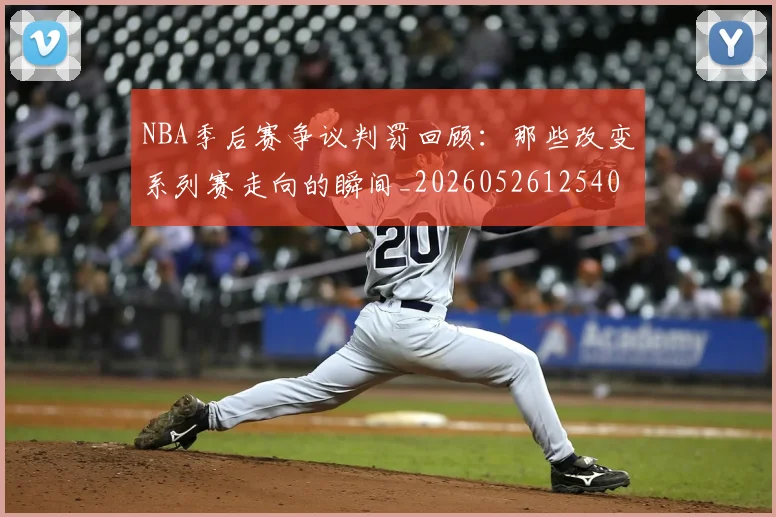 NBA季后赛争议判罚回顾:那些改变系列赛走向的瞬间_20260526125403