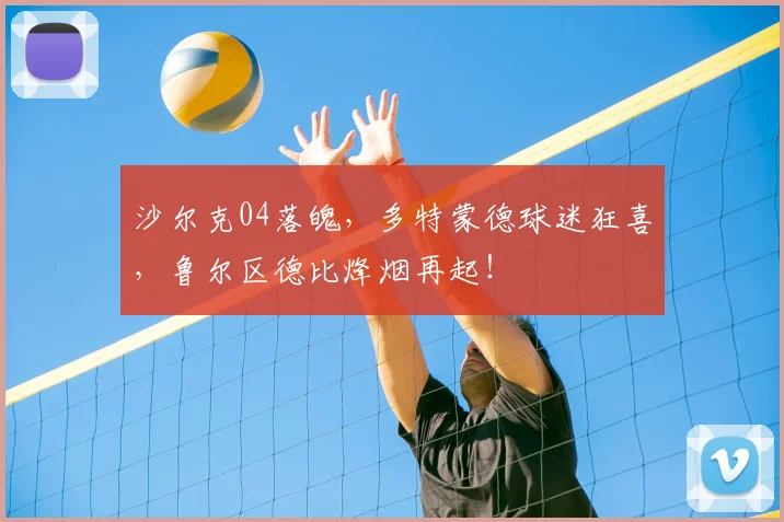 沙尔克04落魄,多特蒙德球迷狂喜,鲁尔区德比烽烟再起!