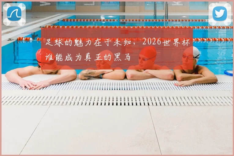 足球的魅力在于未知,2026世界杯谁能成为真正的黑马