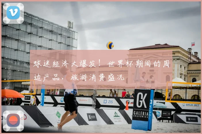 球迷经济大爆发！世界杯期间的周边产品、旅游消费盛况