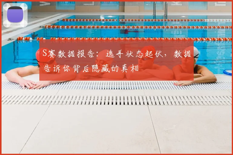 S赛数据报告:选手状态起伏,数据告诉你背后隐藏的真相