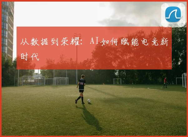 从数据到荣耀:AI如何赋能电竞新时代
