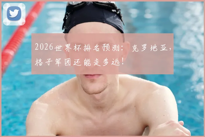 2026世界杯排名预测：克罗地亚，格子军团还能走多远！