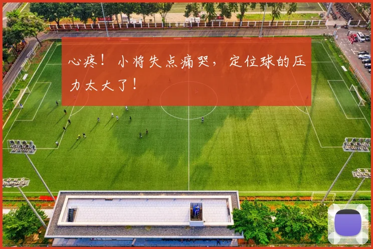 心疼!小将失点痛哭,定位球的压力太大了!