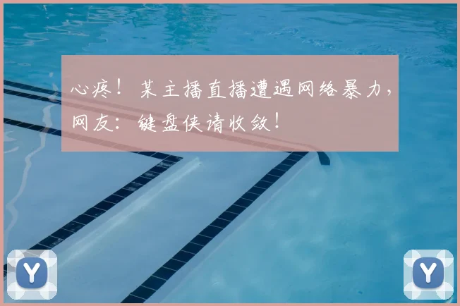 心疼!某主播直播遭遇网络暴力,网友:键盘侠请收敛!