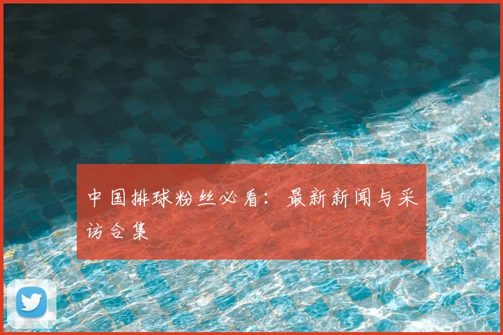 中国排球粉丝必看:最新新闻与采访合集