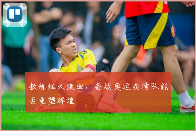 教练组大换血,备战奥运花滑队能否重塑辉煌