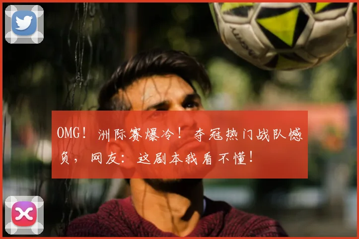 OMG!洲际赛爆冷!夺冠热门战队憾负,网友:这剧本我看不懂!