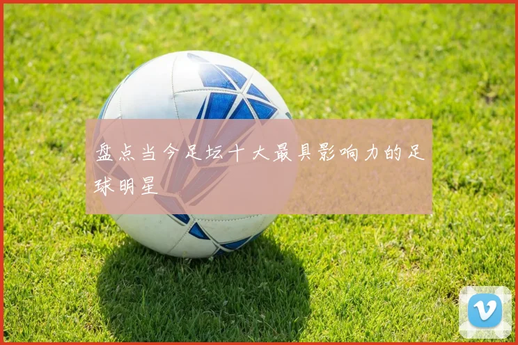 盘点当今足坛十大最具影响力的足球明星