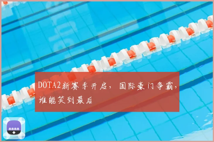 DOTA2新赛季开启,国际豪门争霸,谁能笑到最后