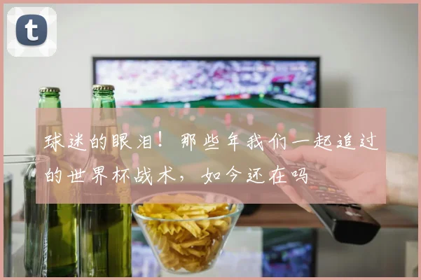 球迷的眼泪！那些年我们一起追过的世界杯战术，如今还在吗