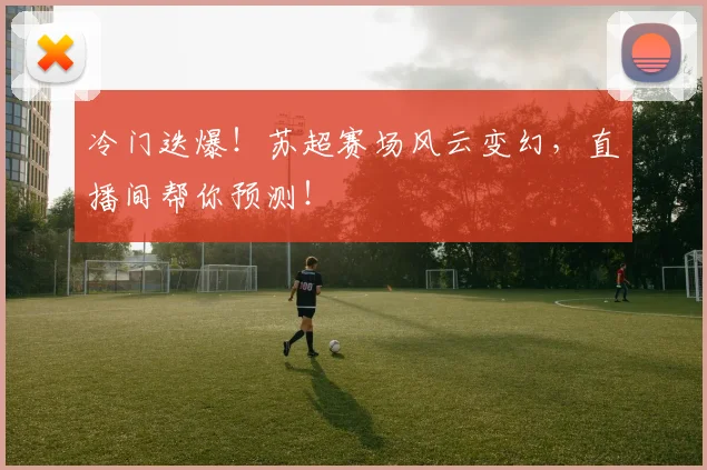 冷门迭爆!苏超赛场风云变幻,直播间帮你预测!