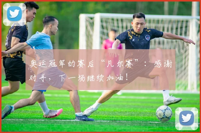 奥运冠军的赛后“凡尔赛”:感谢对手,下一场继续加油!