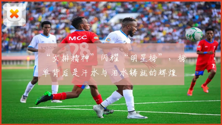“女排精神”闪耀“明星榜”，榜单背后是汗水与泪水铸就的辉煌