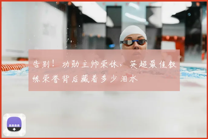 告别！功勋主帅荣休，英超最佳教练荣誉背后藏着多少泪水