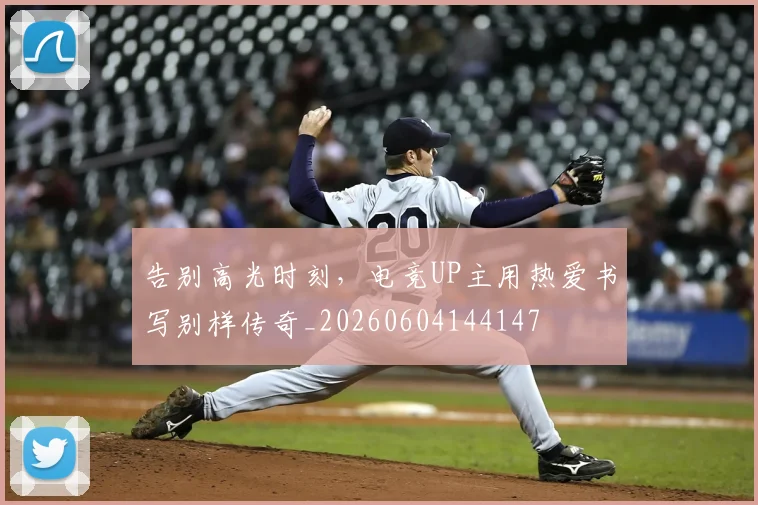 告别高光时刻,电竞UP主用热爱书写别样传奇_20260604144147
