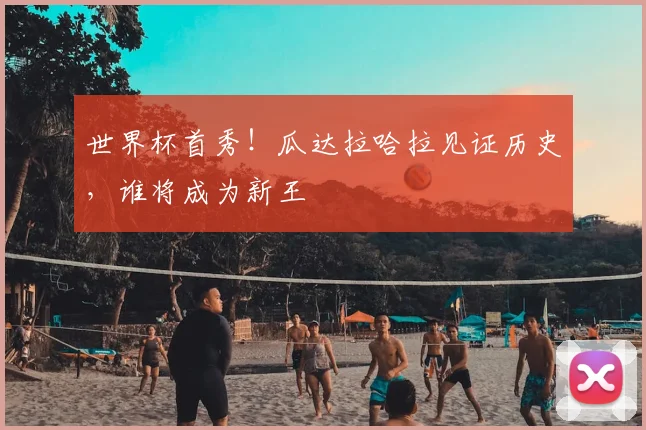 世界杯首秀!瓜达拉哈拉见证历史,谁将成为新王