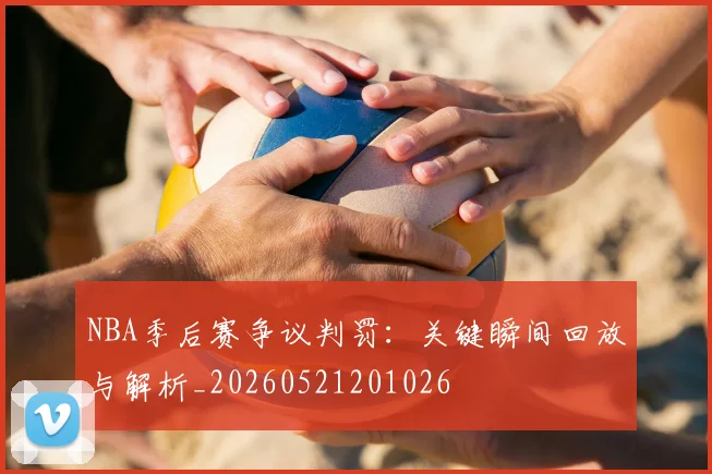 NBA季后赛争议判罚：关键瞬间回放与解析_20260521201026