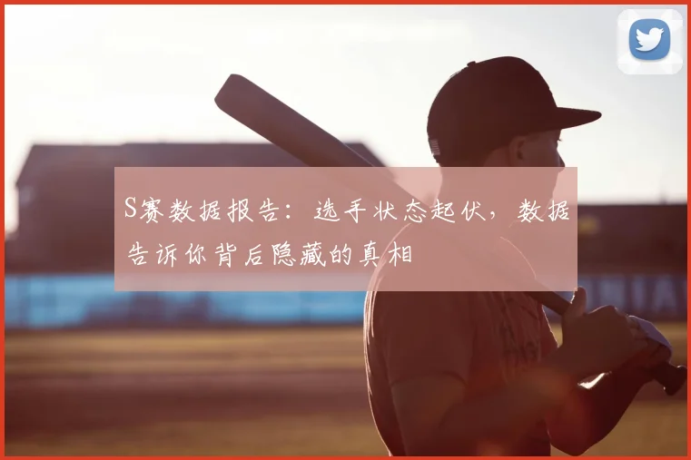 S赛数据报告:选手状态起伏,数据告诉你背后隐藏的真相