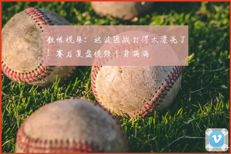 教练视角:这波团战打得太漂亮了!赛后复盘视频干货满满