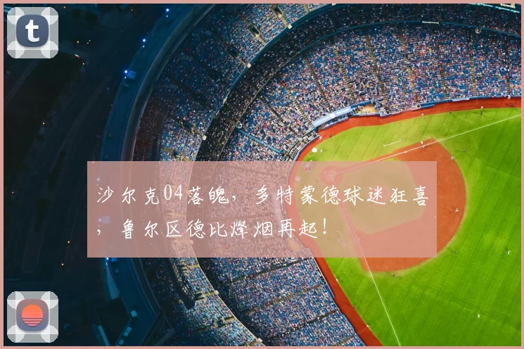 沙尔克04落魄，多特蒙德球迷狂喜，鲁尔区德比烽烟再起！